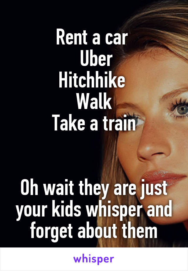 Rent a car 
 Uber
Hitchhike 
Walk
Take a train
 

Oh wait they are just your kids whisper and forget about them