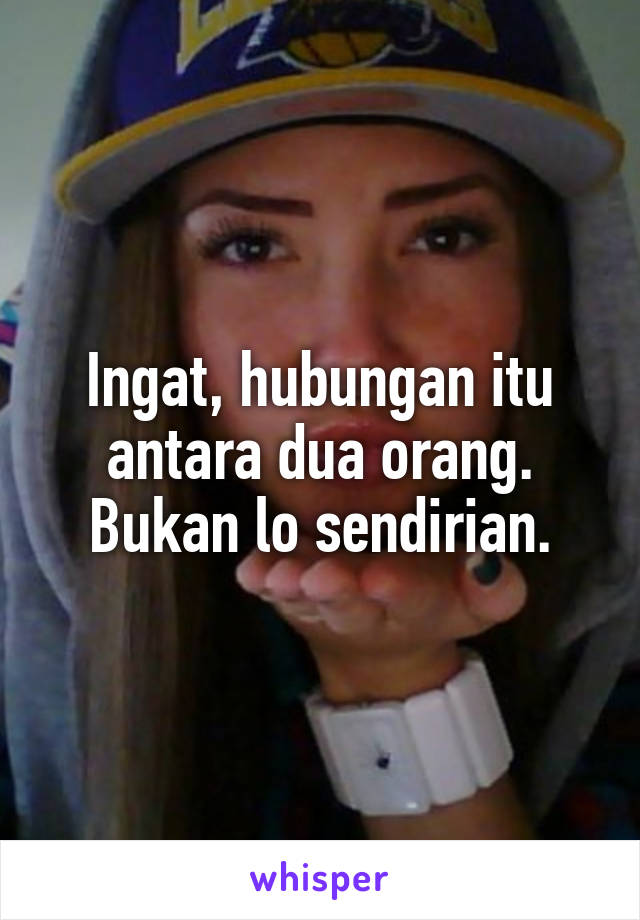 Ingat, hubungan itu antara dua orang. Bukan lo sendirian.