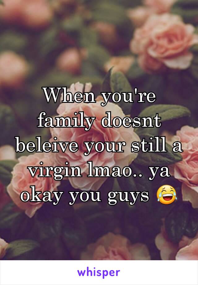 When you're family doesnt beleive your still a virgin lmao.. ya okay you guys 😂