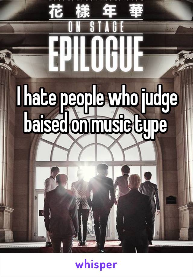 I hate people who judge baised on music type 

