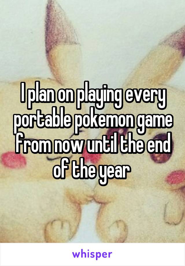 I plan on playing every portable pokemon game from now until the end of the year 