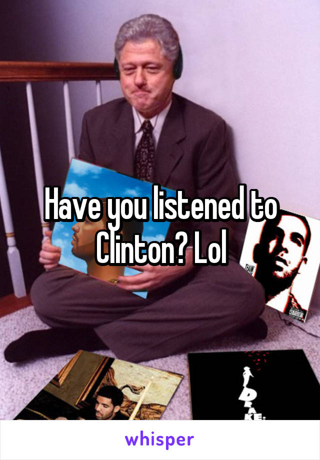 Have you listened to Clinton? Lol