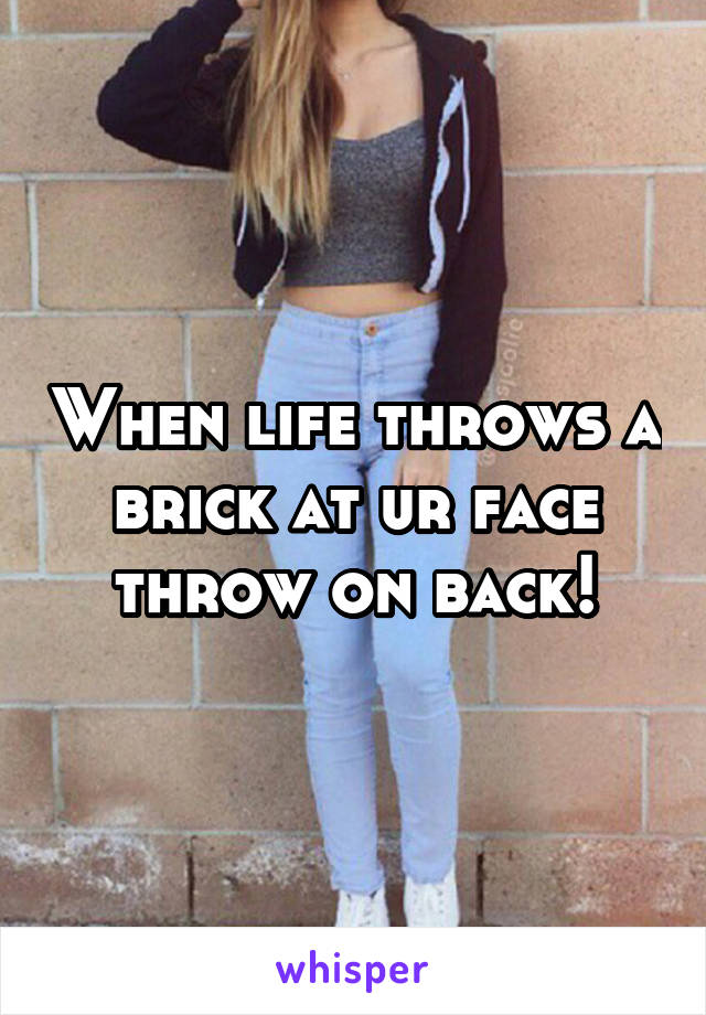 When life throws a brick at ur face throw on back!