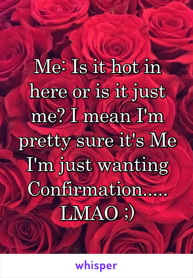 Me: Is it hot in here or is it just me? I mean I'm pretty sure it's Me I'm just wanting Confirmation.....
LMAO ;)