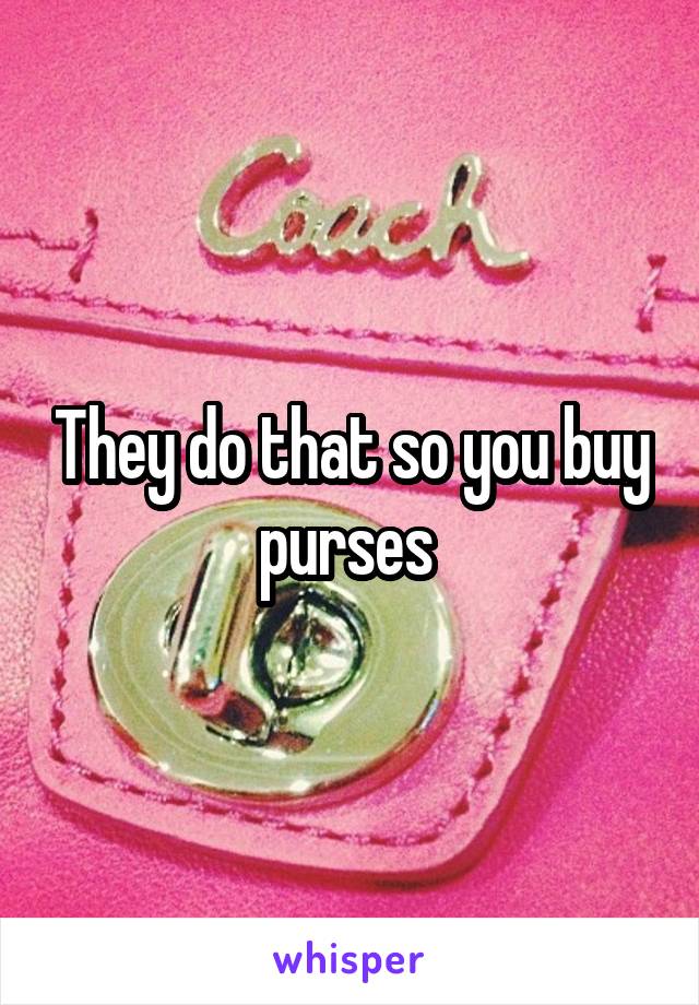 They do that so you buy purses 