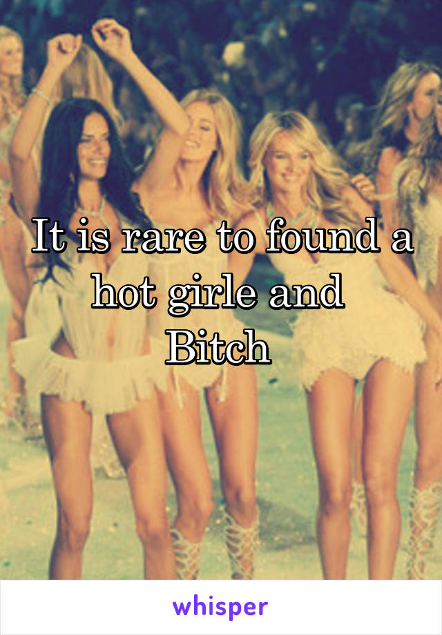 It is rare to found a hot girle and 
Bitch 
