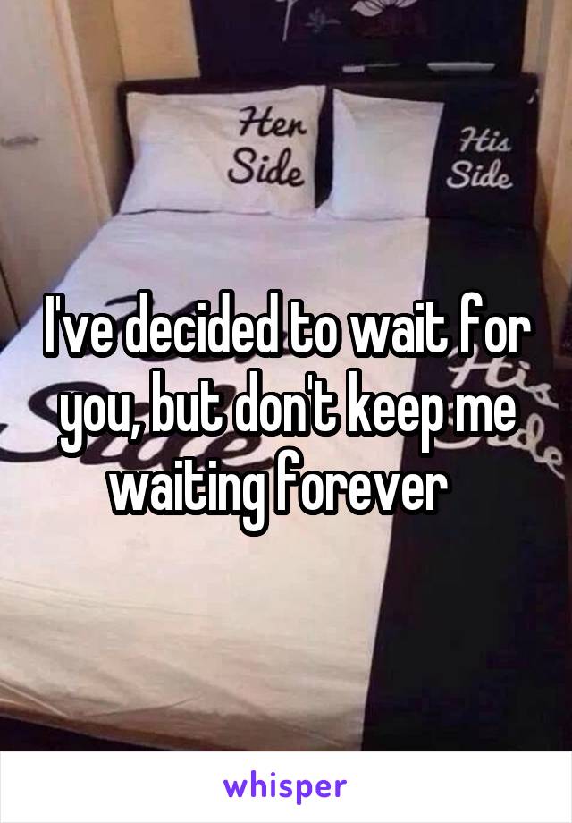 I've decided to wait for you, but don't keep me waiting forever  