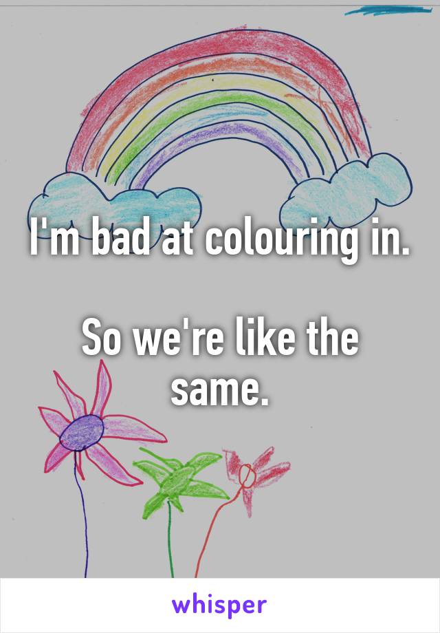 I'm bad at colouring in.

So we're like the same.