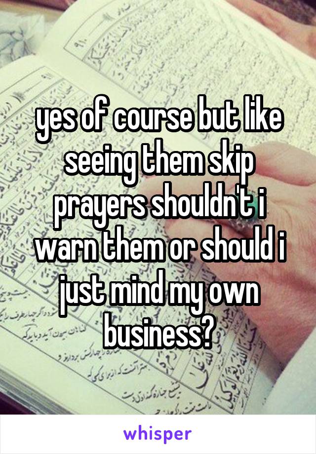 yes of course but like seeing them skip prayers shouldn't i warn them or should i just mind my own business?