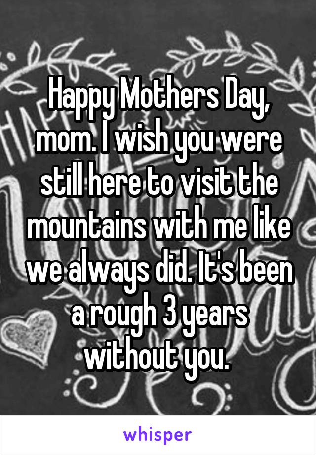 Happy Mothers Day, mom. I wish you were still here to visit the mountains with me like we always did. It's been a rough 3 years without you. 