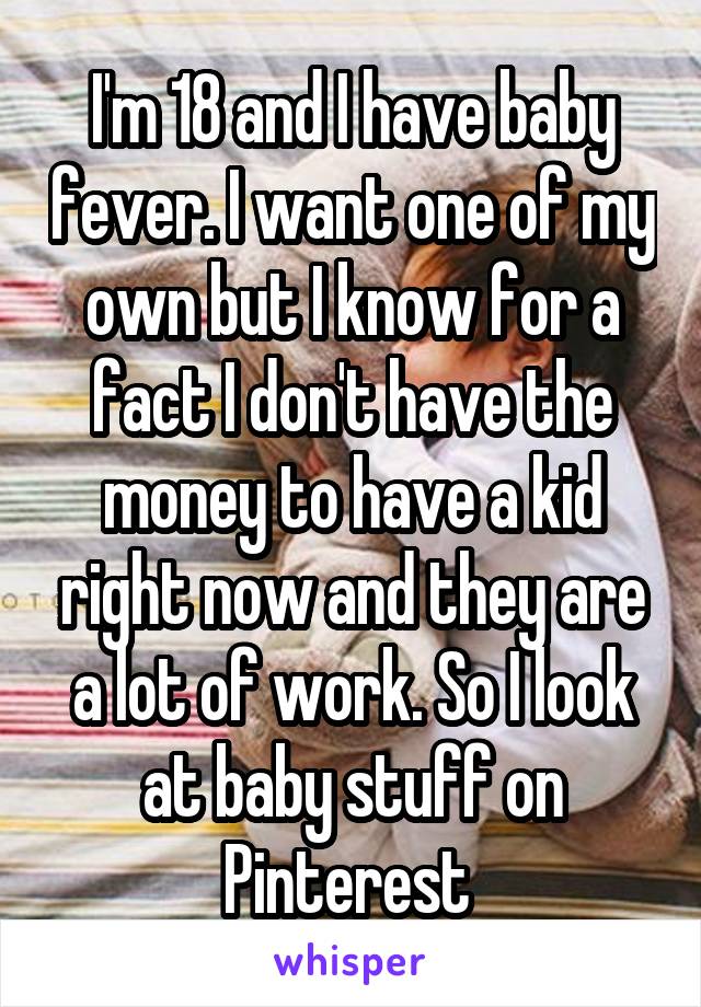 I'm 18 and I have baby fever. I want one of my own but I know for a fact I don't have the money to have a kid right now and they are a lot of work. So I look at baby stuff on Pinterest 