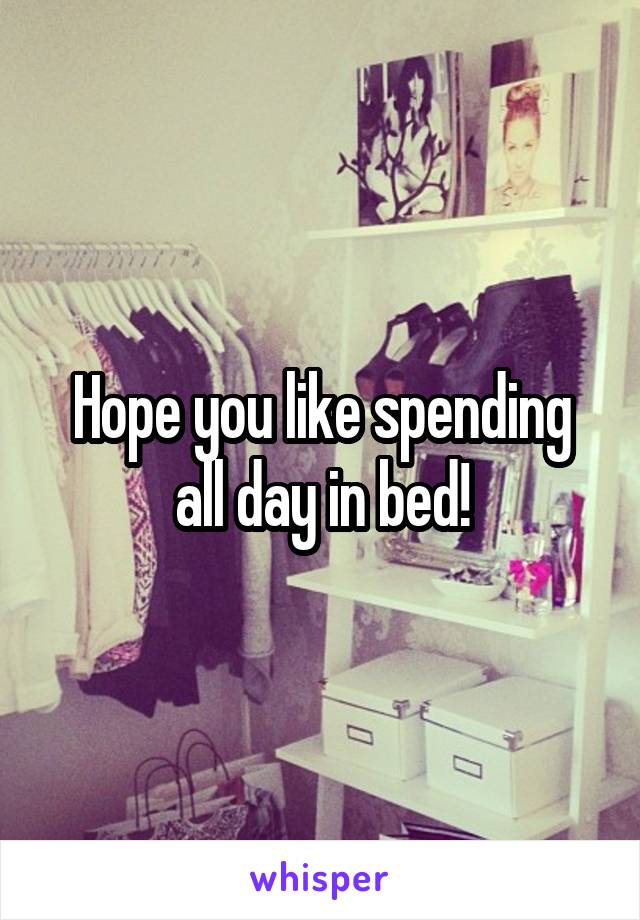 Hope you like spending all day in bed!