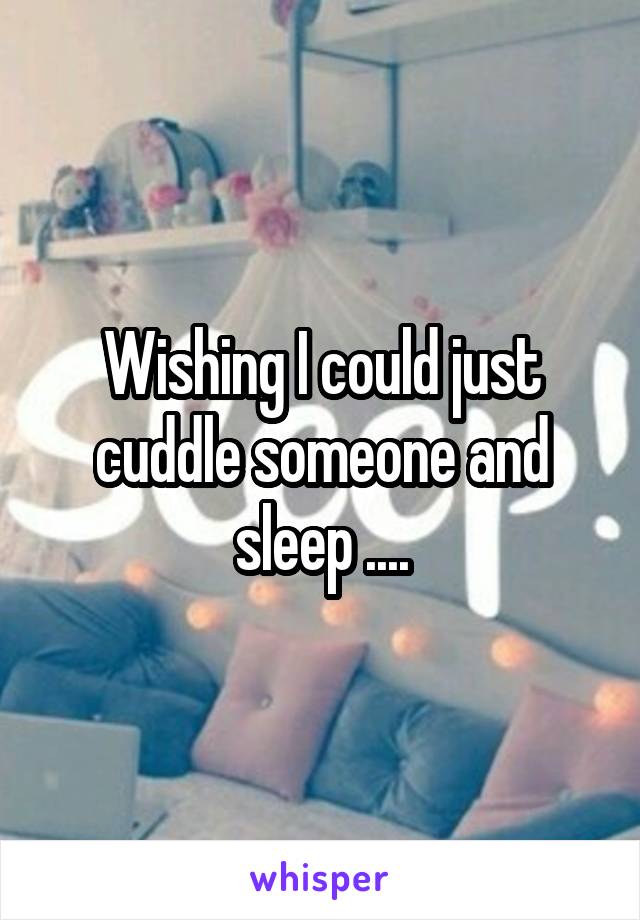 Wishing I could just cuddle someone and sleep ....