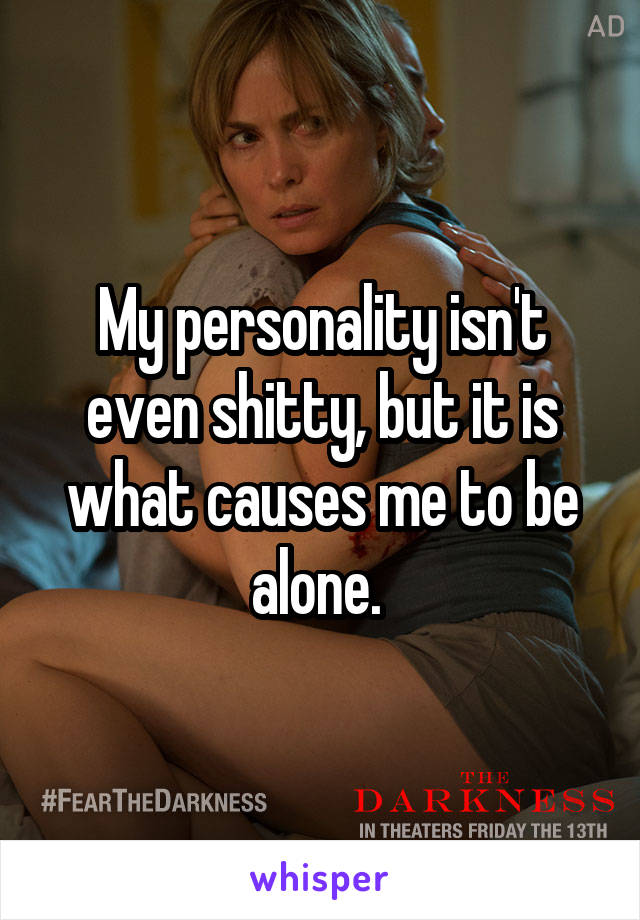 My personality isn't even shitty, but it is what causes me to be alone. 