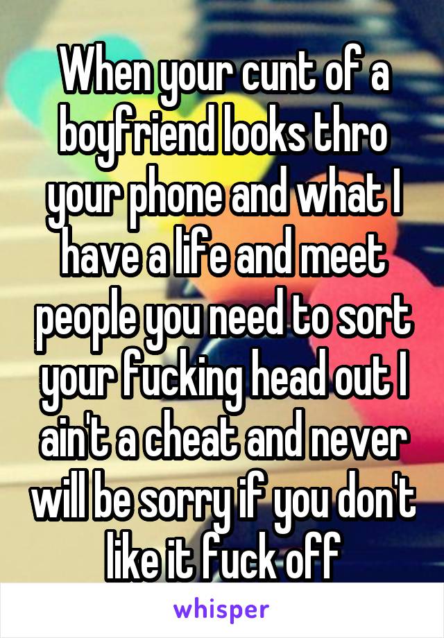 When your cunt of a boyfriend looks thro your phone and what I have a life and meet people you need to sort your fucking head out I ain't a cheat and never will be sorry if you don't like it fuck off