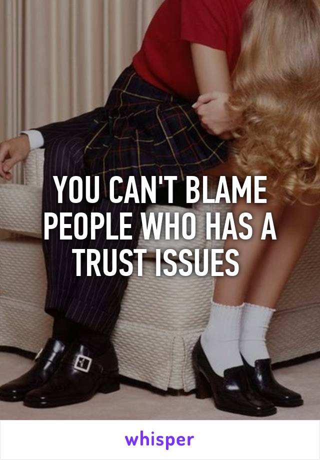 YOU CAN'T BLAME PEOPLE WHO HAS A TRUST ISSUES 