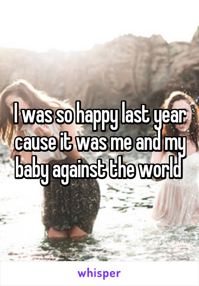 I was so happy last year cause it was me and my baby against the world 