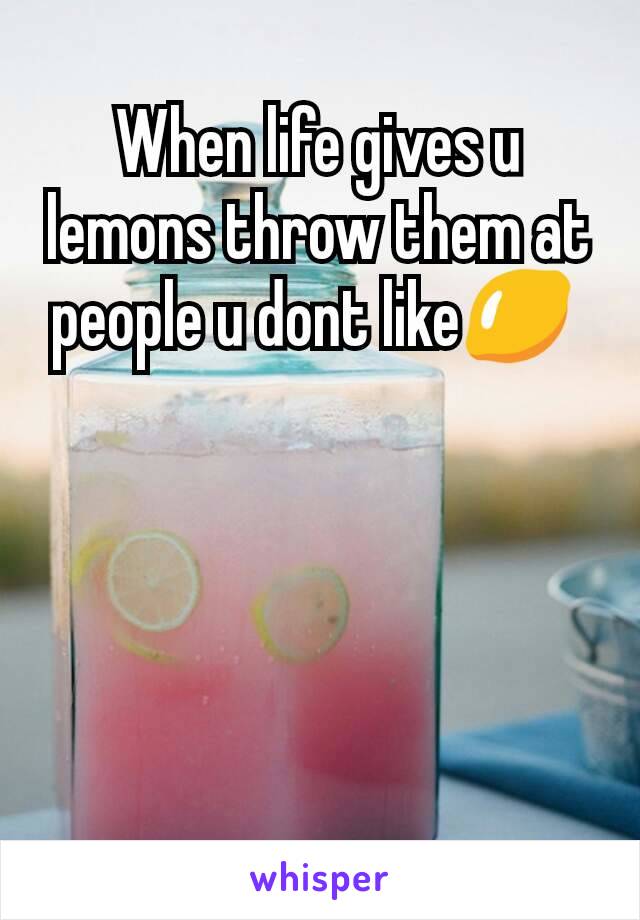 When life gives u lemons throw them at people u dont like🍋 