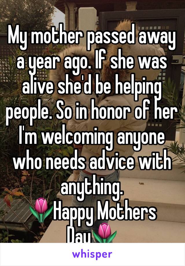 My mother passed away a year ago. If she was alive she'd be helping people. So in honor of her I'm welcoming anyone who needs advice with anything. 
🌷Happy Mothers Day🌷 