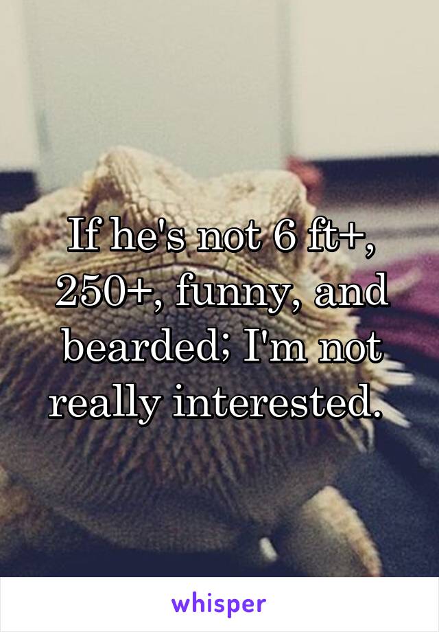 If he's not 6 ft+, 250+, funny, and bearded; I'm not really interested. 