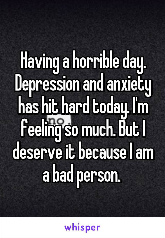 Having a horrible day. Depression and anxiety has hit hard today. I'm feeling so much. But I deserve it because I am a bad person. 