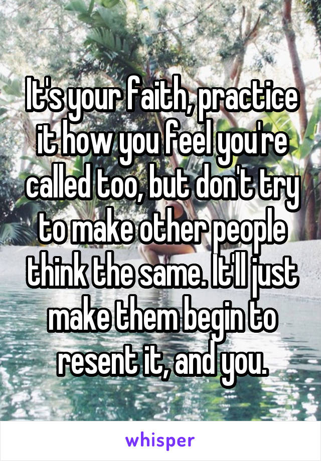 It's your faith, practice it how you feel you're called too, but don't try to make other people think the same. It'll just make them begin to resent it, and you.