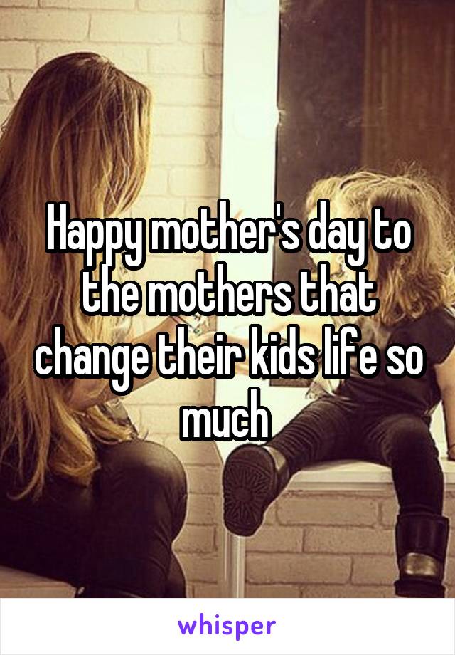 Happy mother's day to the mothers that change their kids life so much 