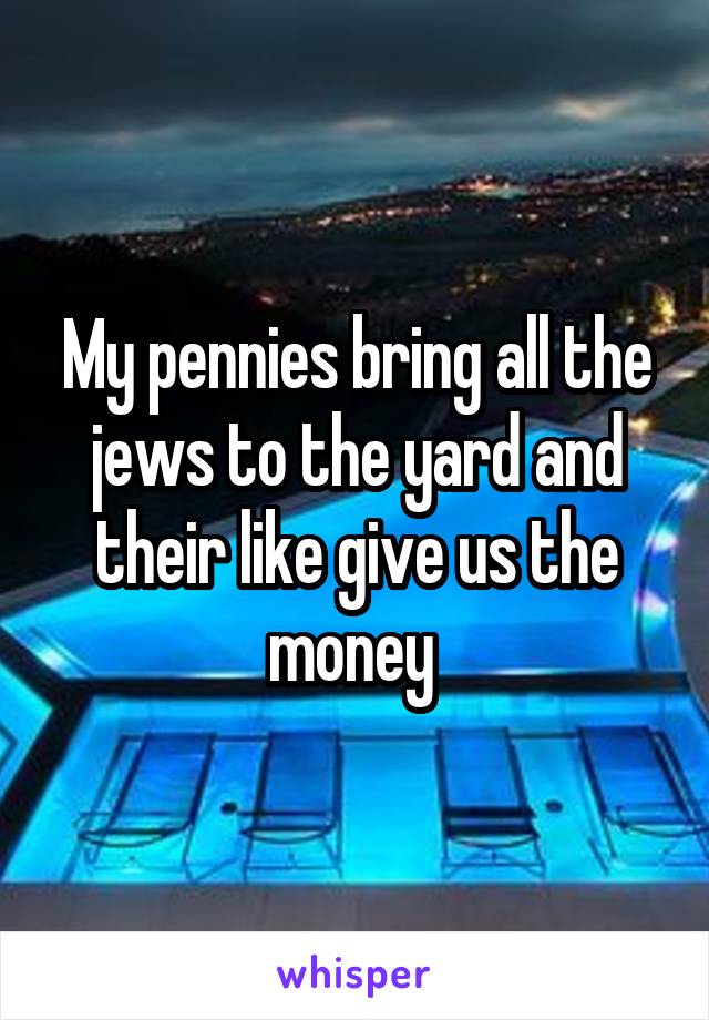 My pennies bring all the jews to the yard and their like give us the money 