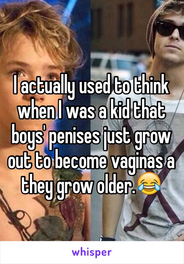 I actually used to think when I was a kid that boys' penises just grow out to become vaginas a they grow older.😂