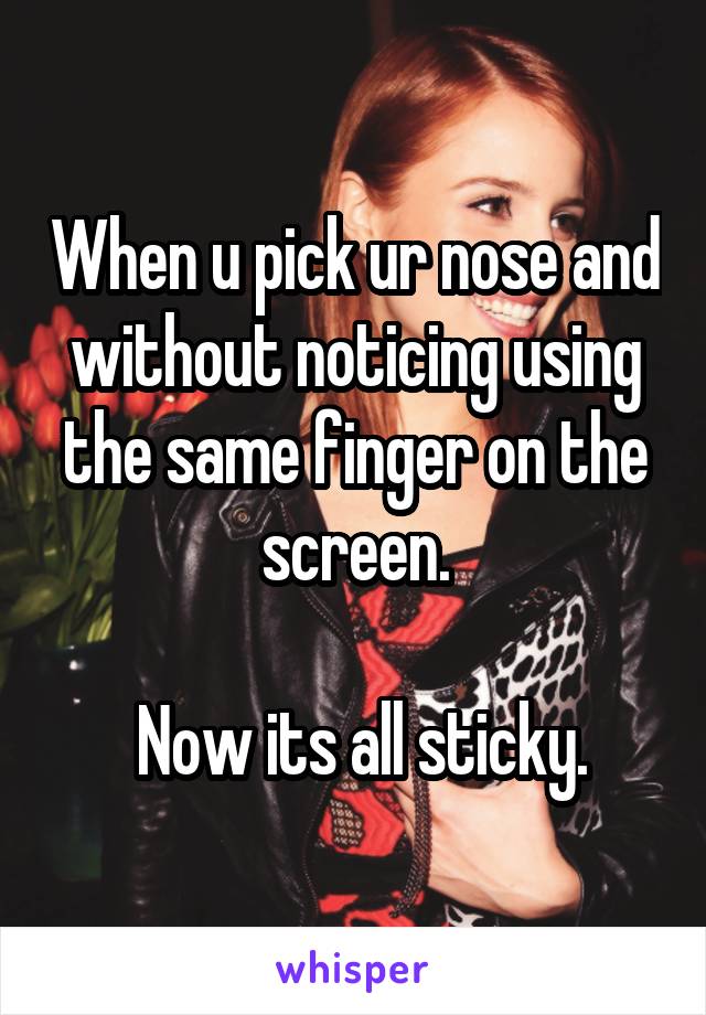 When u pick ur nose and without noticing using the same finger on the screen.

 Now its all sticky.