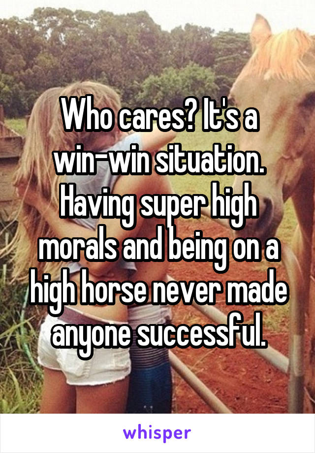 Who cares? It's a win-win situation. Having super high morals and being on a high horse never made anyone successful.