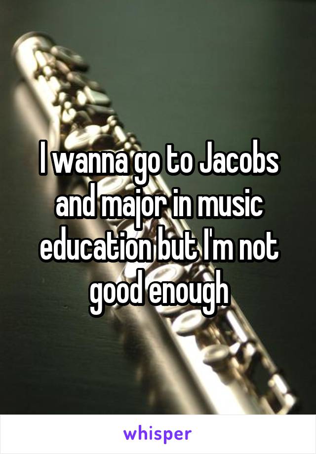 I wanna go to Jacobs and major in music education but I'm not good enough