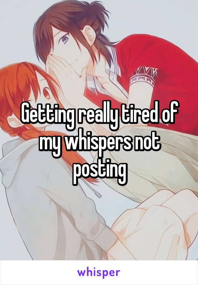 Getting really tired of my whispers not posting