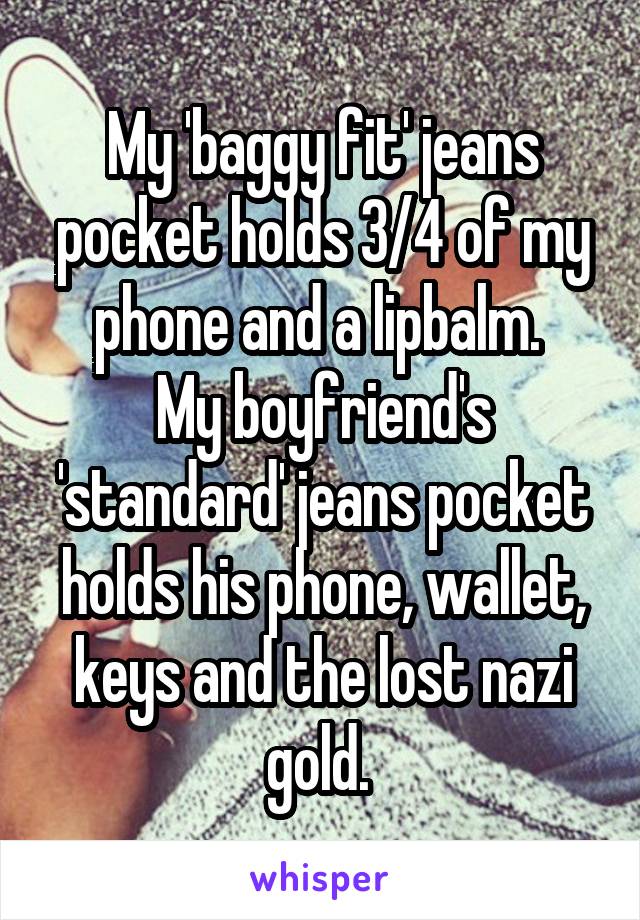 My 'baggy fit' jeans pocket holds 3/4 of my phone and a lipbalm. 
My boyfriend's 'standard' jeans pocket holds his phone, wallet, keys and the lost nazi gold. 