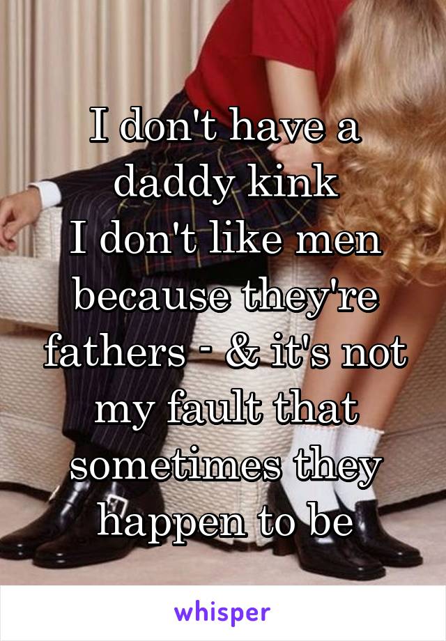 I don't have a daddy kink
I don't like men because they're fathers - & it's not my fault that sometimes they happen to be