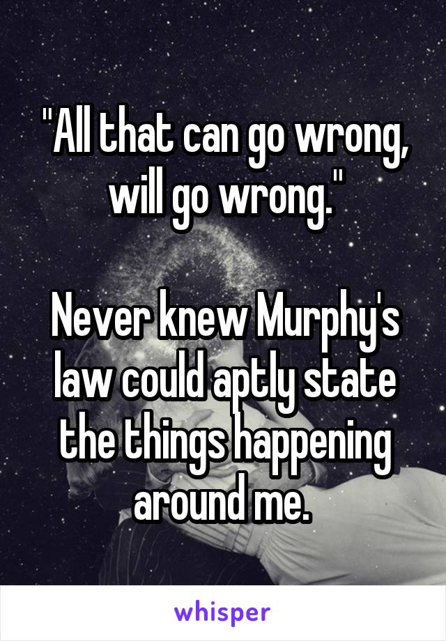 "All that can go wrong, will go wrong."

Never knew Murphy's law could aptly state the things happening around me. 