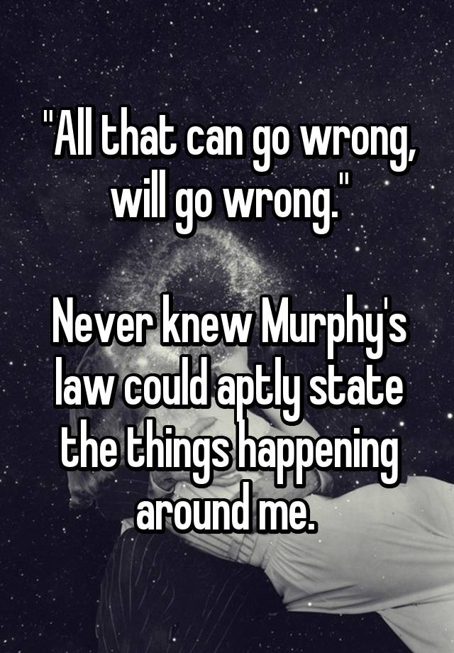 "All that can go wrong, will go wrong."

Never knew Murphy's law could aptly state the things happening around me. 