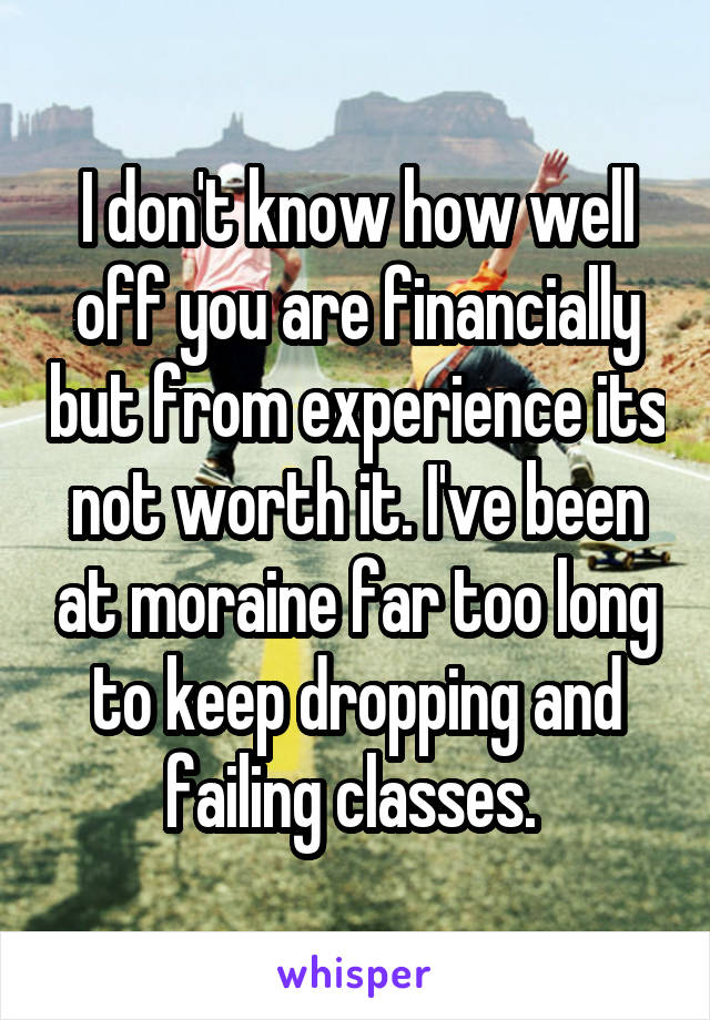 I don't know how well off you are financially but from experience its not worth it. I've been at moraine far too long to keep dropping and failing classes. 