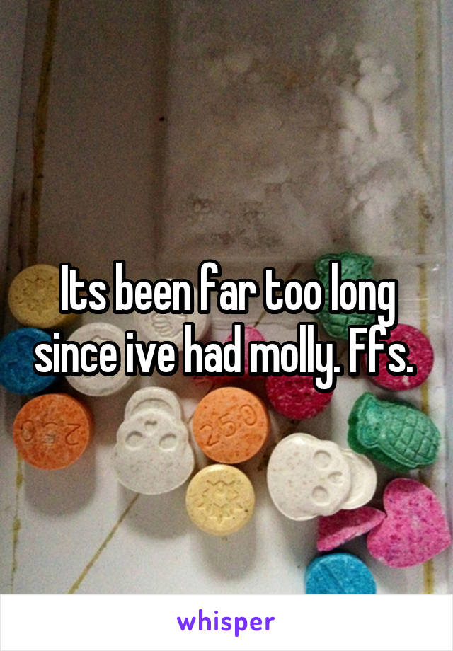 Its been far too long since ive had molly. Ffs. 