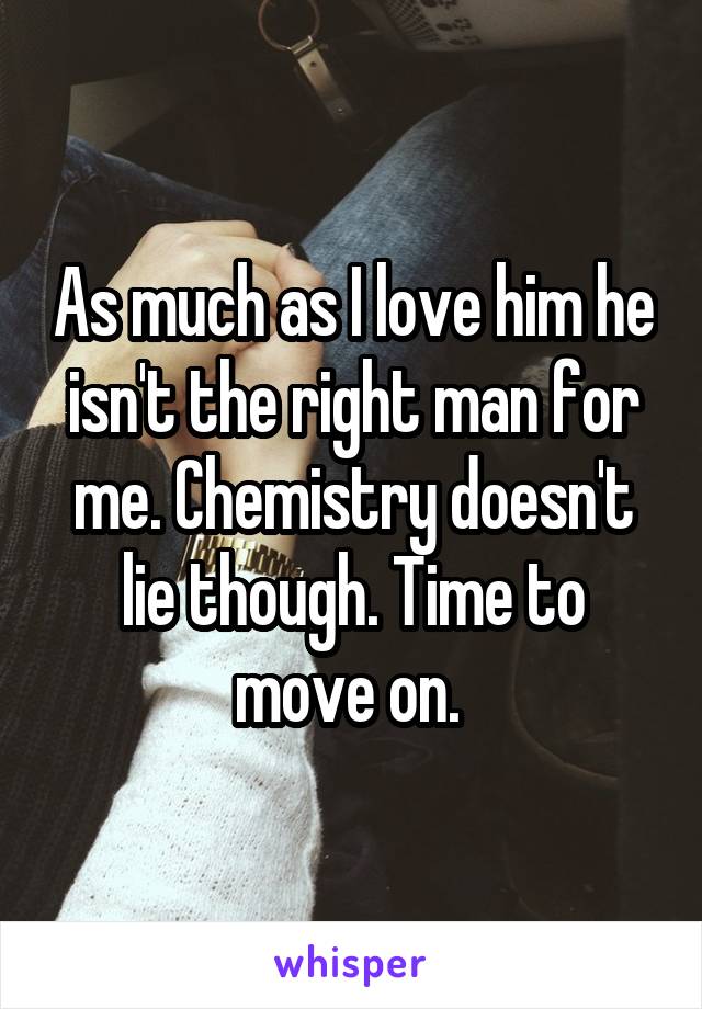 As much as I love him he isn't the right man for me. Chemistry doesn't lie though. Time to move on. 