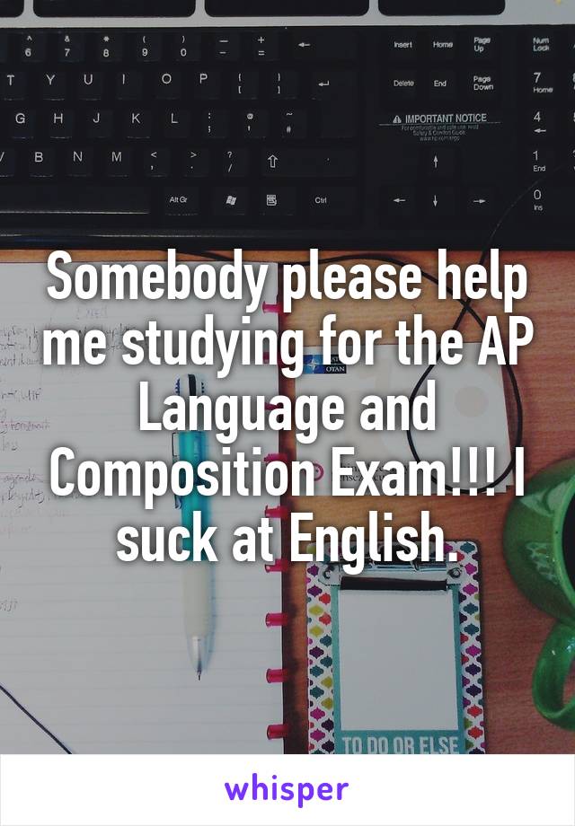 Somebody please help me studying for the AP Language and Composition Exam!!! I suck at English.