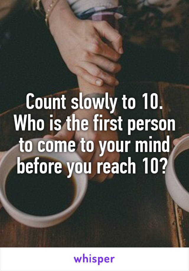 Count slowly to 10. Who is the first person to come to your mind before you reach 10? 