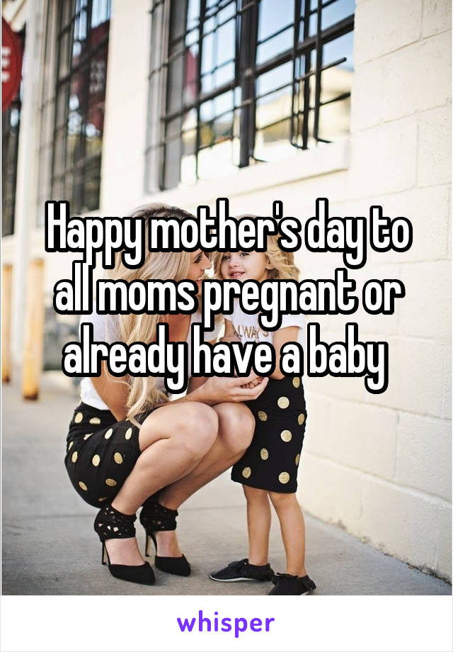 Happy mother's day to all moms pregnant or already have a baby 
