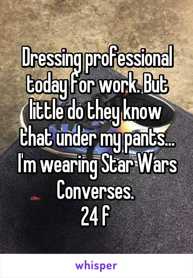 Dressing professional today for work. But little do they know  that under my pants... I'm wearing Star Wars Converses. 
24 f 