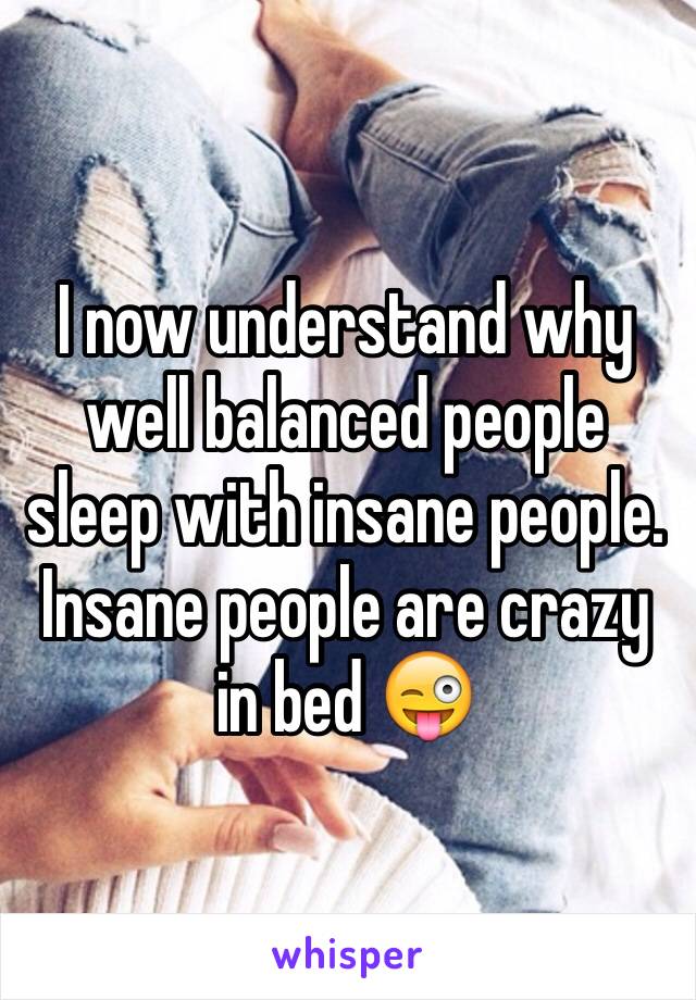 I now understand why well balanced people sleep with insane people. Insane people are crazy in bed 😜