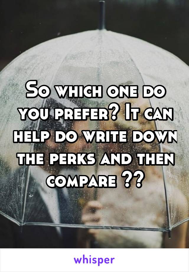 So which one do you prefer? It can help do write down the perks and then compare ^^