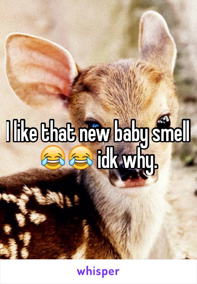 I like that new baby smell 😂😂 idk why. 