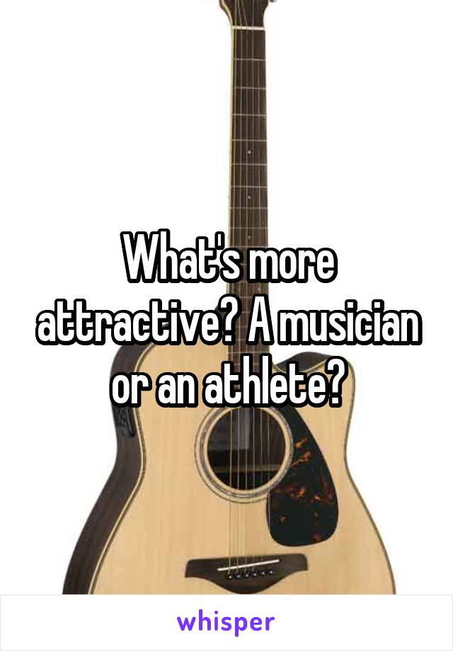 What's more attractive? A musician or an athlete?