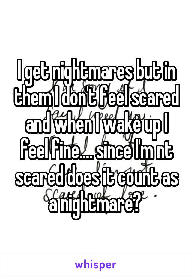 I get nightmares but in them I don't feel scared and when I wake up I feel fine.... since I'm nt scared does it count as a nightmare? 