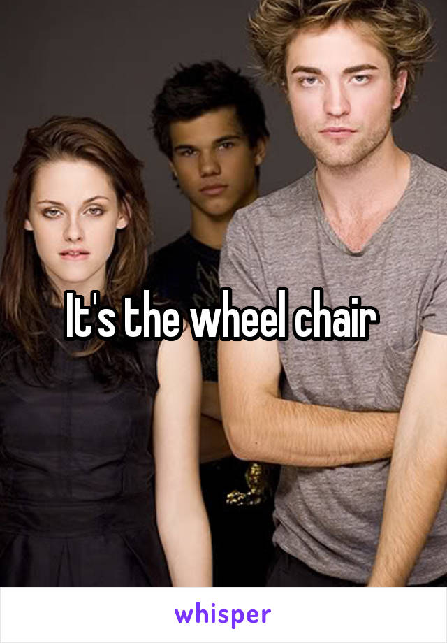 It's the wheel chair 